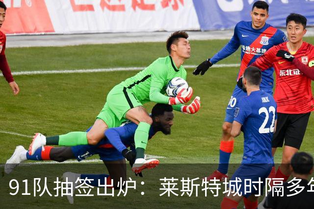 91队抽签出炉：莱斯特城时隔多年再战足总杯首轮，对手仅第六级别